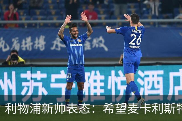 利物浦新帅表态：希望麦卡利斯特与阿利松留队 防线引援刻不容缓