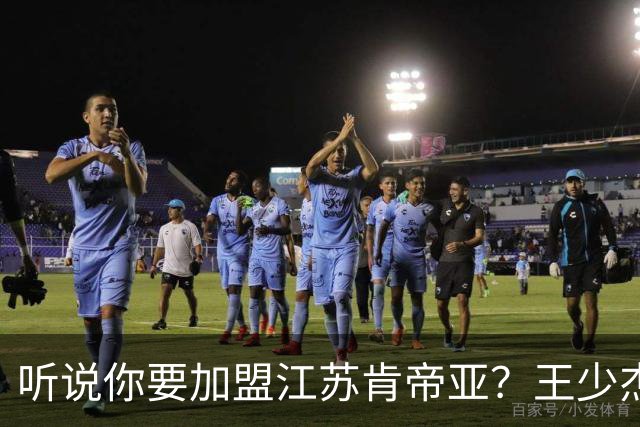 听说你要加盟江苏肯帝亚？王少杰本人回应：“不信谣 不传谣”