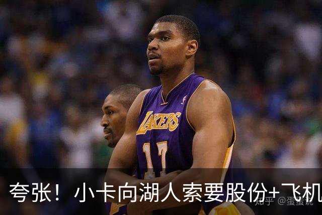 夸张！小卡向湖人索要股份+飞机+房产遭拒！猛龙要修改交易！