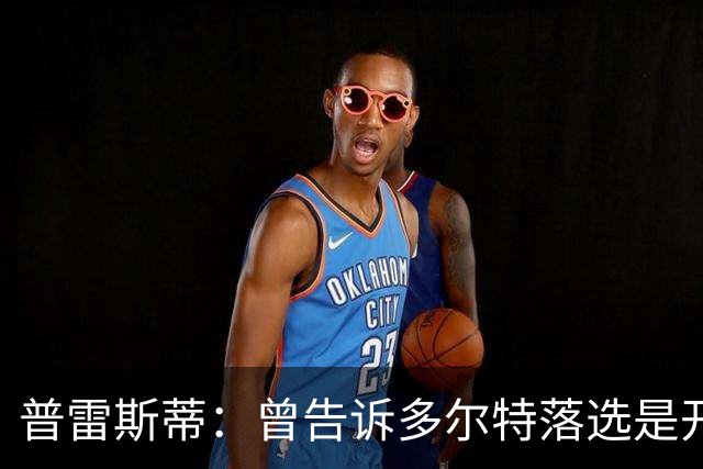 普雷斯蒂：曾告诉多尔特落选是开始而非结束 如今他已是领跑者