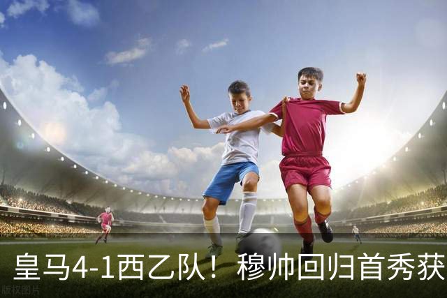 皇马4-1西乙队！穆帅回归首秀获开门红 9000万巨星破门 阿诺德助攻
