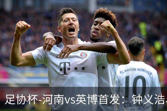 足协杯-河南vs英博首发：钟义浩、纳萨里奥、马莱莱、毛伟杰先发
