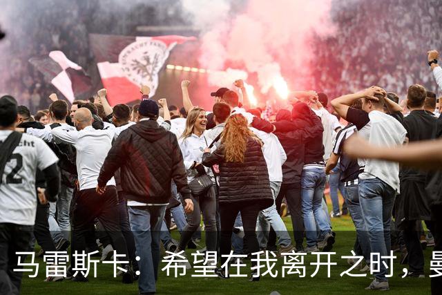 马雷斯卡：希望在我离开之时，曼城比我接手时更加强大