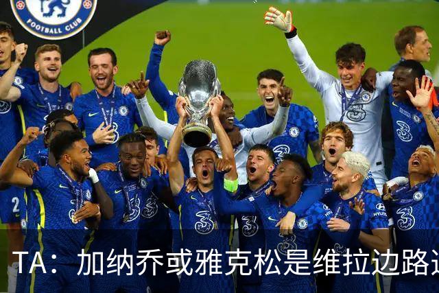 TA：加纳乔或雅克松是维拉边路选择
